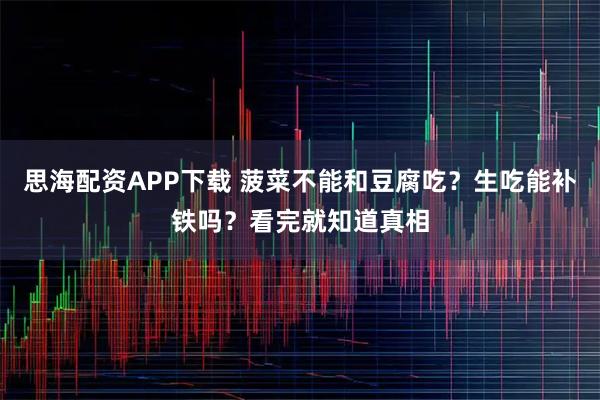 思海配资APP下载 菠菜不能和豆腐吃？生吃能补铁吗？看完就知道真相