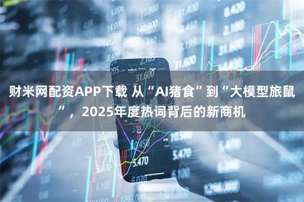 财米网配资APP下载 从“AI猪食”到“大模型旅鼠”，2025年度热词背后的新商机