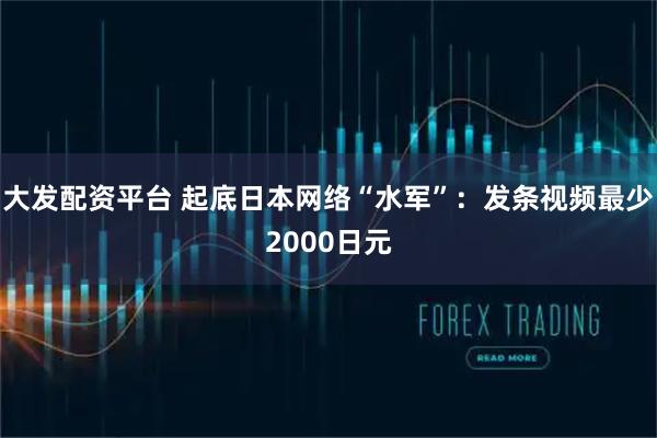 大发配资平台 起底日本网络“水军”：发条视频最少2000日元